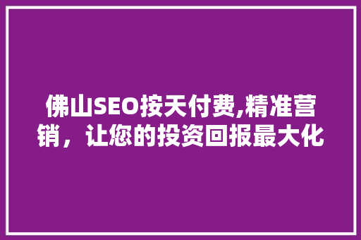 佛山SEO按天付费,精准营销，让您的投资回报最大化