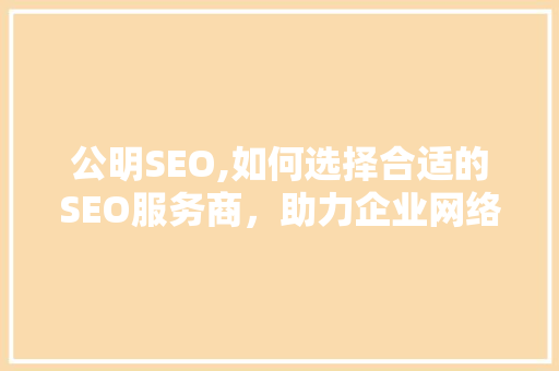 公明SEO,如何选择合适的SEO服务商，助力企业网络营销