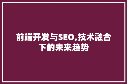 前端开发与SEO,技术融合下的未来趋势