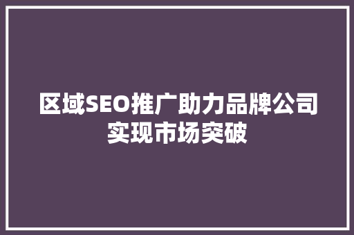 区域SEO推广助力品牌公司实现市场突破
