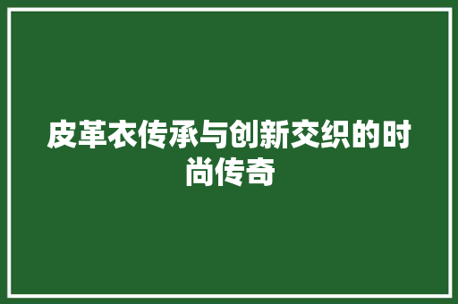 皮革衣传承与创新交织的时尚传奇