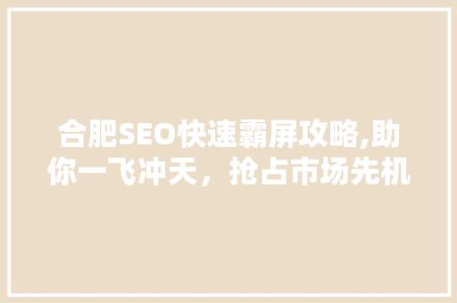合肥SEO快速霸屏攻略,助你一飞冲天，抢占市场先机