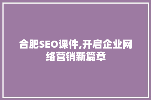 合肥SEO课件,开启企业网络营销新篇章