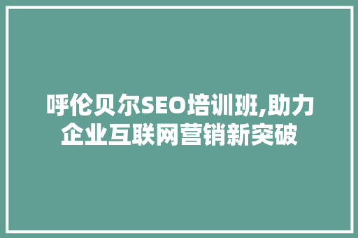 呼伦贝尔SEO培训班,助力企业互联网营销新突破