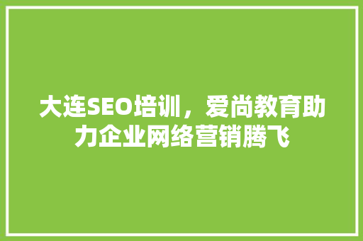 大连SEO培训，爱尚教育助力企业网络营销腾飞