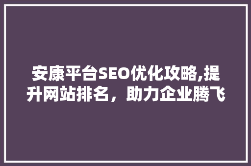 安康平台SEO优化攻略,提升网站排名，助力企业腾飞