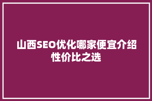 山西SEO优化哪家便宜介绍性价比之选