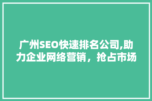 广州SEO快速排名公司,助力企业网络营销，抢占市场先机