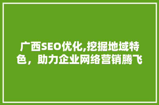 广西SEO优化,挖掘地域特色，助力企业网络营销腾飞
