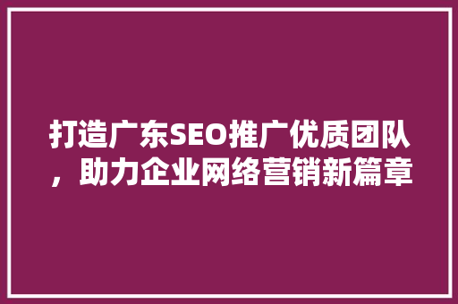 打造广东SEO推广优质团队，助力企业网络营销新篇章