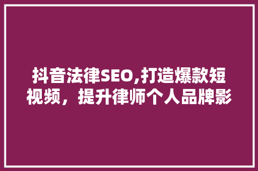 抖音法律SEO,打造爆款短视频，提升律师个人品牌影响力
