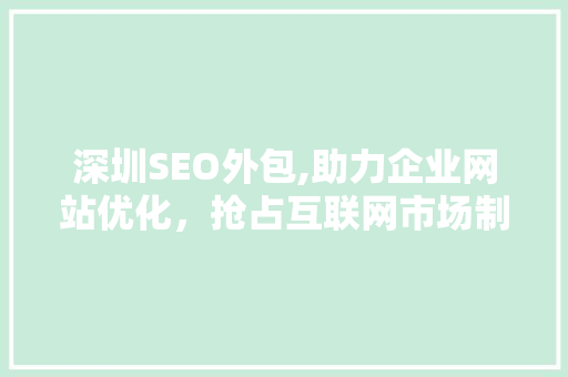 深圳SEO外包,助力企业网站优化，抢占互联网市场制高点