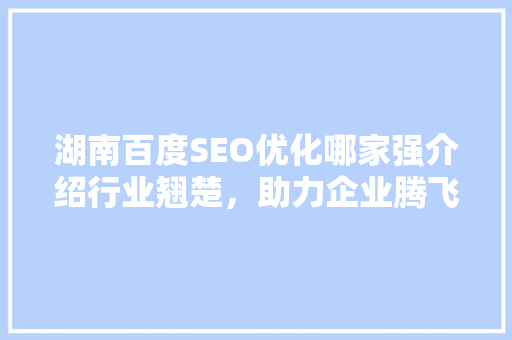 湖南百度SEO优化哪家强介绍行业翘楚，助力企业腾飞