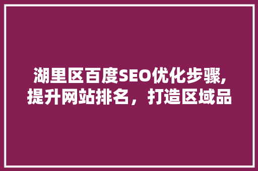 湖里区百度SEO优化步骤,提升网站排名，打造区域品牌影响力