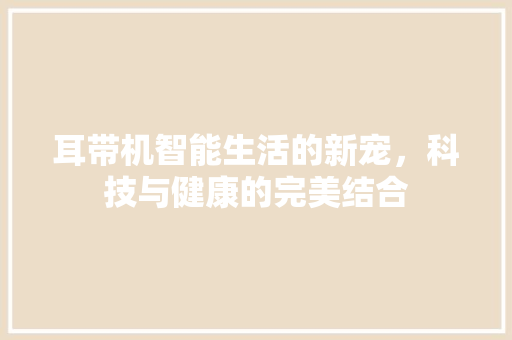耳带机智能生活的新宠，科技与健康的完美结合