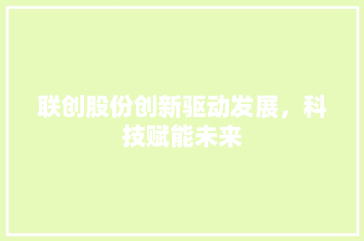 联创股份创新驱动发展，科技赋能未来