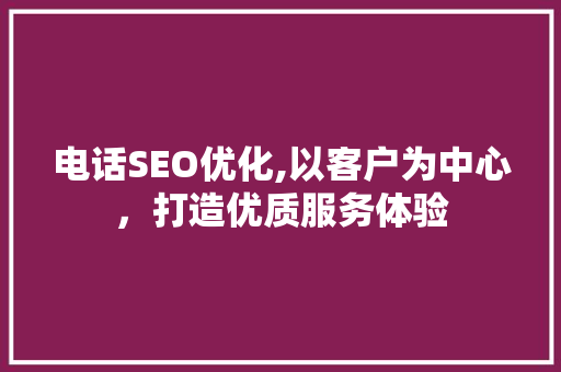 电话SEO优化,以客户为中心，打造优质服务体验