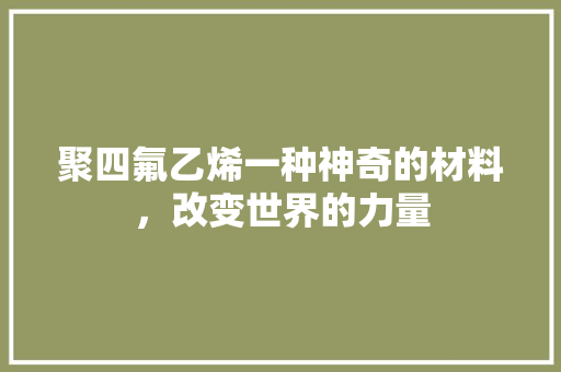 聚四氟乙烯一种神奇的材料，改变世界的力量