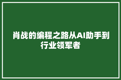 肖战的编程之路从AI助手到行业领军者