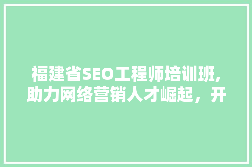 福建省SEO工程师培训班,助力网络营销人才崛起，开启数字化时代新篇章