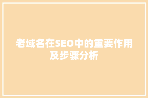 老域名在SEO中的重要作用及步骤分析