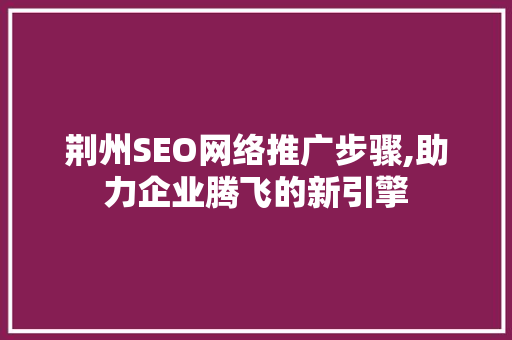 荆州SEO网络推广步骤,助力企业腾飞的新引擎