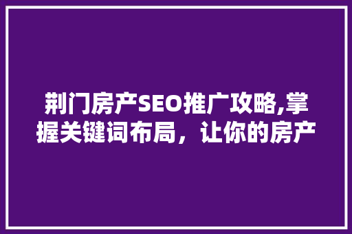 荆门房产SEO推广攻略,掌握关键词布局，让你的房产项目脱颖而出