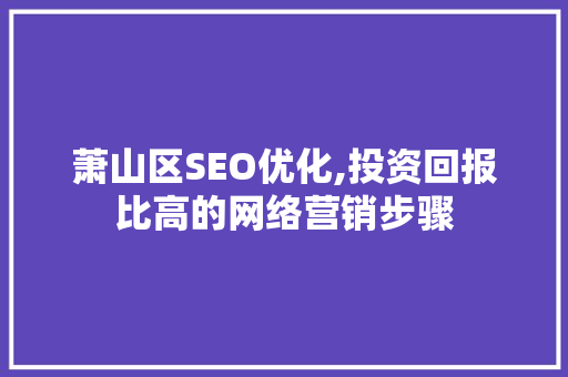 萧山区SEO优化,投资回报比高的网络营销步骤