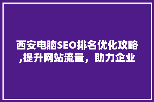 西安电脑SEO排名优化攻略,提升网站流量，助力企业腾飞