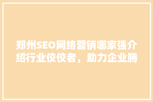 郑州SEO网络营销哪家强介绍行业佼佼者，助力企业腾飞！