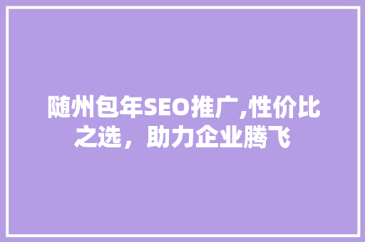 随州包年SEO推广,性价比之选，助力企业腾飞