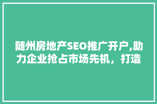 随州房地产SEO推广开户,助力企业抢占市场先机，打造品牌影响力