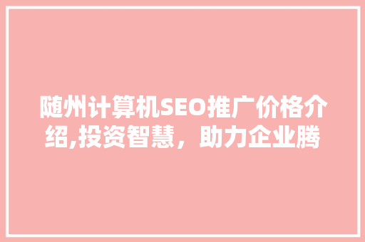 随州计算机SEO推广价格介绍,投资智慧，助力企业腾飞
