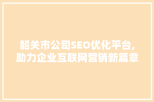 韶关市公司SEO优化平台,助力企业互联网营销新篇章