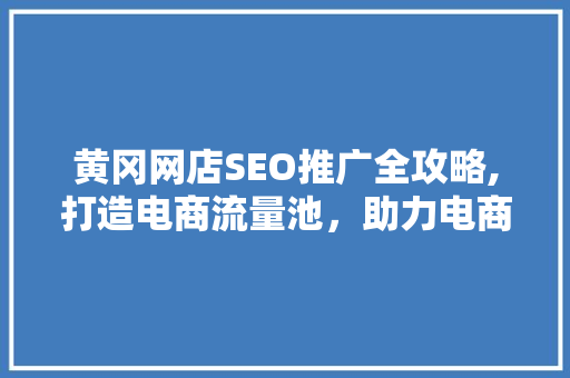 黄冈网店SEO推广全攻略,打造电商流量池，助力电商发展