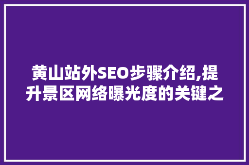 黄山站外SEO步骤介绍,提升景区网络曝光度的关键之路