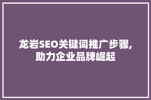 龙岩SEO关键词推广步骤,助力企业品牌崛起