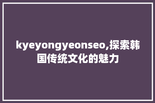 kyeyongyeonseo,探索韩国传统文化的魅力