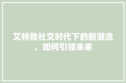 艾特我社交时代下的新潮流，如何引领未来