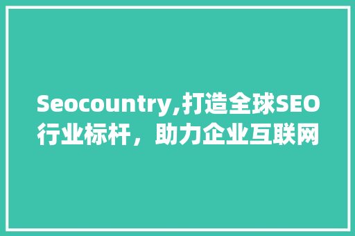 Seocountry,打造全球SEO行业标杆，助力企业互联网营销新篇章