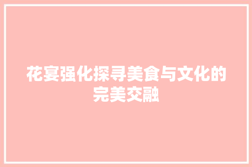 花宴强化探寻美食与文化的完美交融