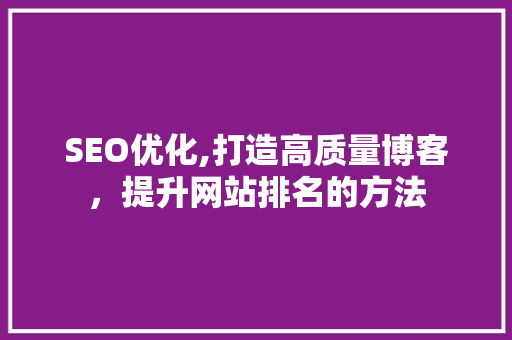 SEO优化,打造高质量博客，提升网站排名的方法