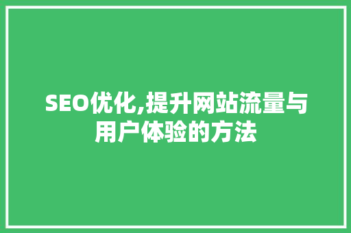 SEO优化,提升网站流量与用户体验的方法