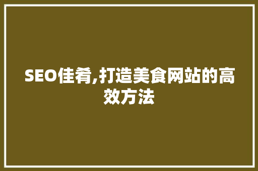 SEO佳肴,打造美食网站的高效方法