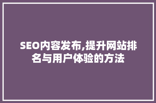 SEO内容发布,提升网站排名与用户体验的方法
