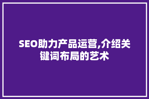 SEO助力产品运营,介绍关键词布局的艺术