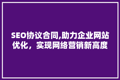 SEO协议合同,助力企业网站优化，实现网络营销新高度
