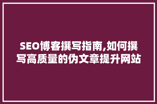 SEO博客撰写指南,如何撰写高质量的伪文章提升网站权重