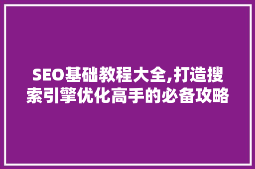 SEO基础教程大全,打造搜索引擎优化高手的必备攻略