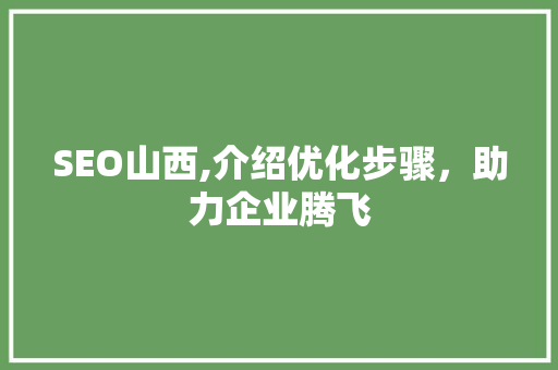 SEO山西,介绍优化步骤，助力企业腾飞